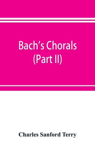 Bach’s chorals (Part II); The Hymns and Hymn Melodies of the Cantatas and Motetts