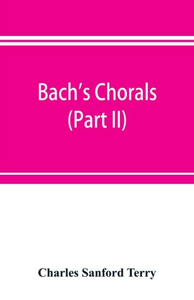 Bach’s chorals (Part II); The Hymns and Hymn Melodies of the Cantatas and Motetts