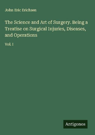 The Science and Art of Surgery. Being a Treatise on Surgical Injuries, Diseases, and Operations