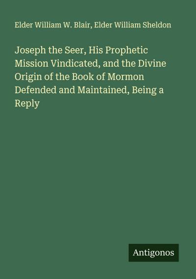 Joseph the Seer, His Prophetic Mission Vindicated, and the Divine Origin of the Book of Mormon Defended and Maintained, Being a Reply