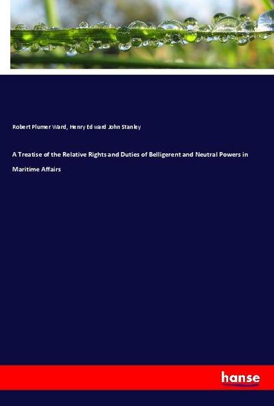 A Treatise of the Relative Rights and Duties of Belligerent and Neutral Powers in Maritime Affairs