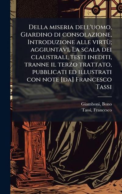 Della miseria dell’uomo, Giardino di consolazione, Introduzione alle virtÃ¹; aggiuntavi, La scala dei claustrali, testi inediti, tranne il terzo trattato, pubblicati ed illustrati con note [da] Francesco Tassi