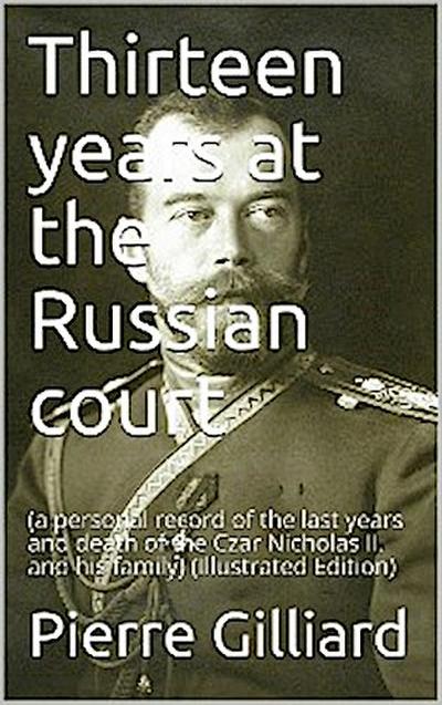 Thirteen years at the Russian court / (a personal record of the last years and death of the Czar / Nicholas II. and his family)