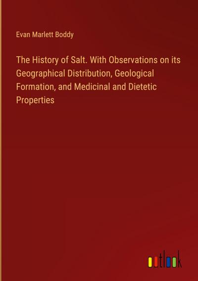 The History of Salt. With Observations on its Geographical Distribution, Geological Formation, and Medicinal and Dietetic Properties