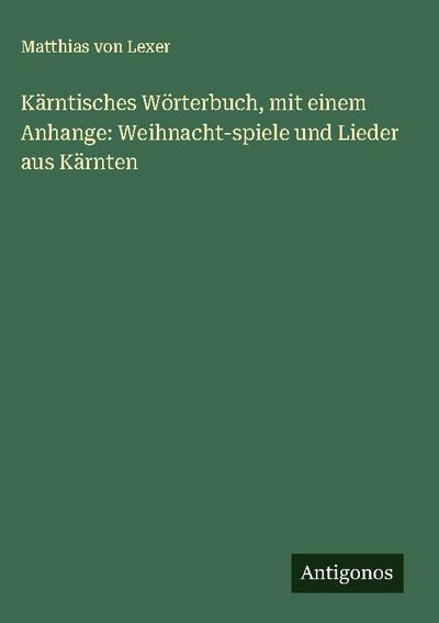 Kärntisches Wörterbuch, mit einem Anhange: Weihnacht-spiele und Lieder aus Kärnten
