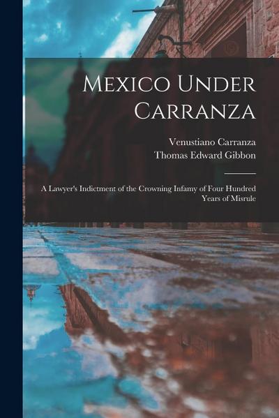 Mexico Under Carranza: A Lawyer’s Indictment of the Crowning Infamy of Four Hundred Years of Misrule