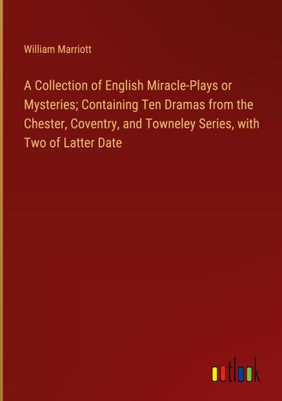 A Collection of English Miracle-Plays or Mysteries; Containing Ten Dramas from the Chester, Coventry, and Towneley Series, with Two of Latter Date