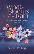 What Blooms From Rain: A Poetry and Short Story Collection