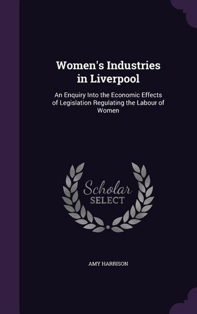 Women’s Industries in Liverpool: An Enquiry Into the Economic Effects of Legislation Regulating the Labour of Women