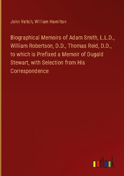 Biographical Memoirs of Adam Smith, L.L.D., William Robertson, D.D., Thomas Reid, D.D., to which is Prefixed a Memoir of Dugald Stewart, with Selection from His Correspondence