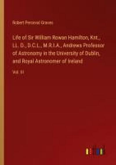 Life of Sir William Rowan Hamilton, Knt., LL. D., D.C.L., M.R.I.A., Andrews Professor of Astronomy in the University of Dublin, and Royal Astronomer of Ireland