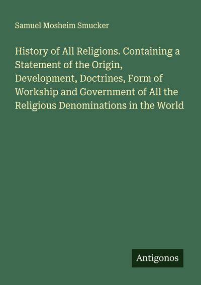 History of All Religions. Containing a Statement of the Origin, Development, Doctrines, Form of Workship and Government of All the Religious Denominations in the World