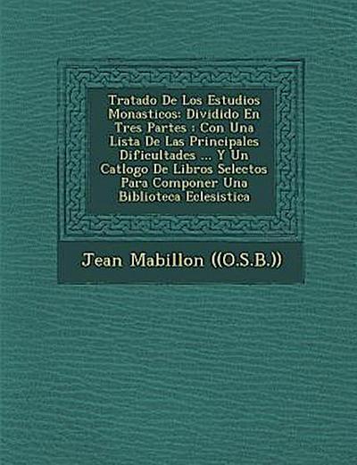 Tratado De Los Estudios Monasticos: Dividido En Tres Partes: Con Una Lista De Las Principales Dificultades ... Y Un Cat&#65533;logo De Libros Selectos