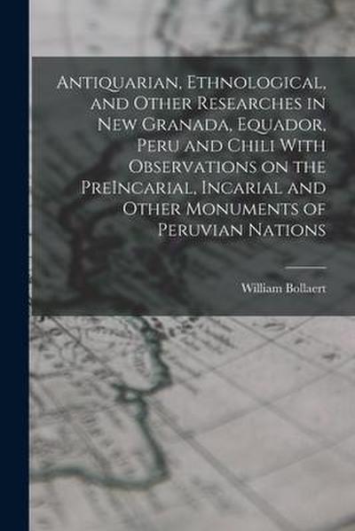 Antiquarian, Ethnological, and Other Researches in New Granada, Equador, Peru and Chili With Observations on the PreIncarial, Incarial and Other Monum