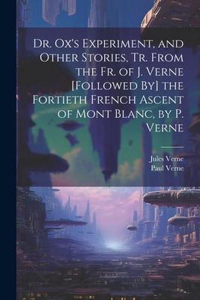 Dr. Ox’s Experiment, and Other Stories, Tr. From the Fr. of J. Verne [Followed By] the Fortieth French Ascent of Mont Blanc, by P. Verne