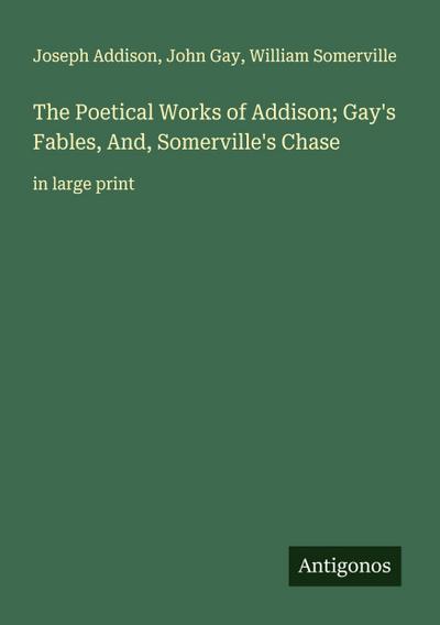 The Poetical Works of Addison; Gay’s Fables, And, Somerville’s Chase