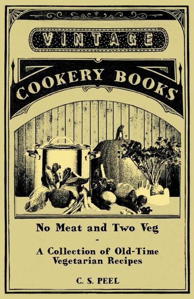 No Meat and Two Veg - A Collection of Old-Time Vegetarian Recipes - C. S. Peel