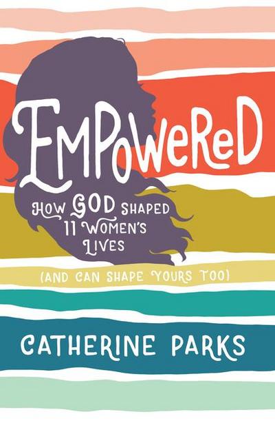 Empowered: How God Shaped 11 Women’s Lives (and Can Shape Yours Too)