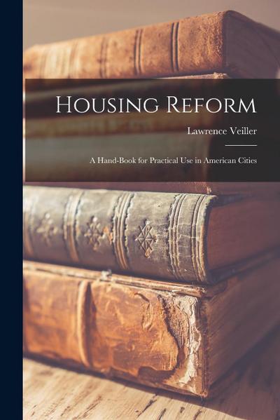 Housing Reform: A Hand-book for Practical Use in American Cities