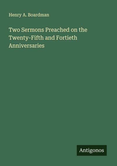 Two Sermons Preached on the Twenty-Fifth and Fortieth Anniversaries