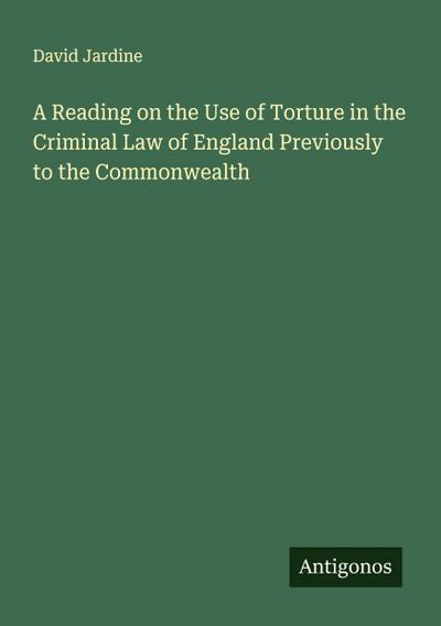 A Reading on the Use of Torture in the Criminal Law of England Previously to the Commonwealth