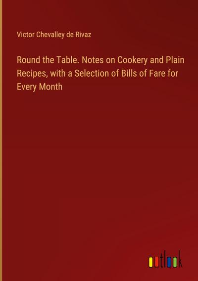 Round the Table. Notes on Cookery and Plain Recipes, with a Selection of Bills of Fare for Every Month