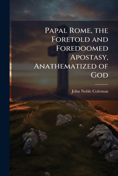 Papal Rome, the Foretold and Foredoomed Apostasy, Anathematized of God