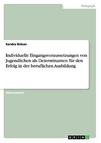 Individuelle Eingangsvoraussetzungen von Jugendlichen als Determinanten für den Erfolg in der beruflichen Ausbildung