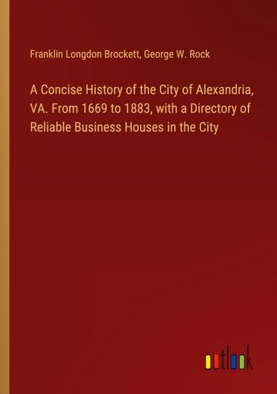 A Concise History of the City of Alexandria, VA. From 1669 to 1883, with a Directory of Reliable Business Houses in the City