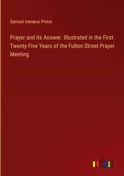 Prayer and its Answer. Illustrated in the First Twenty Five Years of the Fulton Street Prayer Meeting