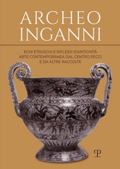 Archeo inganni. Echi etruschi e riflessi d’antichità. Arte contemporanea dal Centro Pecci e da altre raccolte