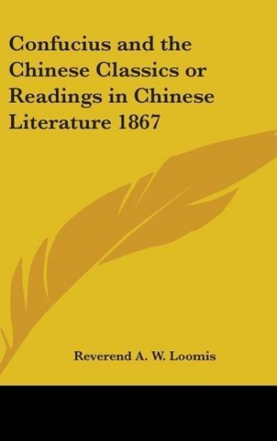 Confucius and the Chinese Classics or Readings in Chinese Literature 1867 - Reverend A. W. Loomis