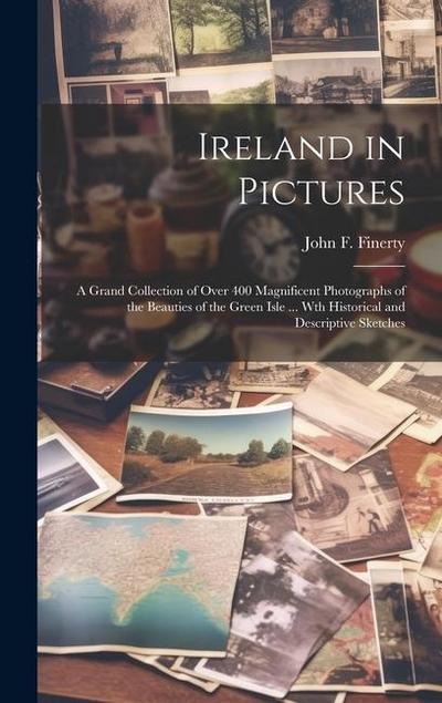 Ireland in Pictures; a Grand Collection of Over 400 Magnificent Photographs of the Beauties of the Green Isle ... Wth Historical and Descriptive Sketc