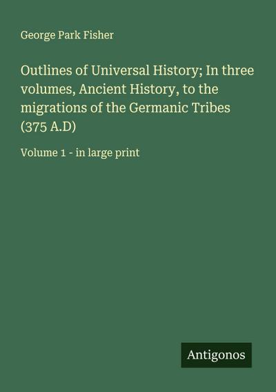 Outlines of Universal History; In three volumes, Ancient History, to the migrations of the Germanic Tribes (375 A.D)