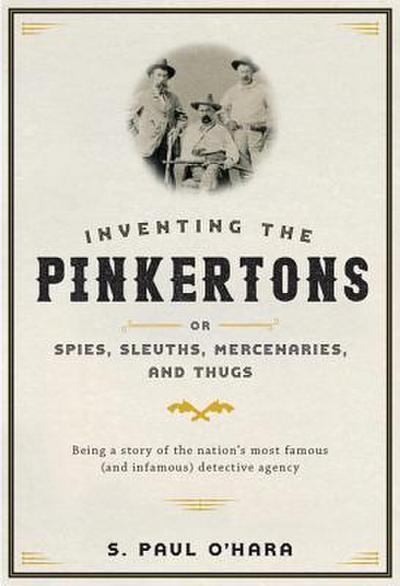 Inventing the Pinkertons; Or, Spies, Sleuths, Mercenaries, and Thugs: Being a Story of the Nation’s Most Famous (and Infamous) Detective Agency