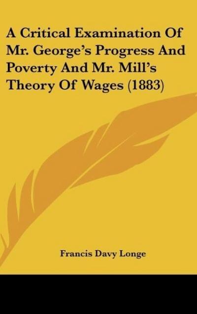 A Critical Examination Of Mr. George's Progress And Poverty And Mr. Mill's Theory Of Wages (1883) - Francis Davy Longe