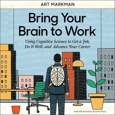 Bring Your Brain to Work Lib/E: Using Cognitive Science to Get a Job, Do It Well, and Advance Your Career