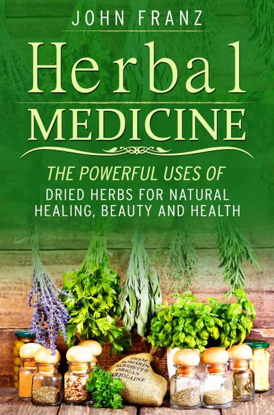 Herbal Medecine: Powerful Ways to use Dried Herbs for Natural Healing, Beauty and Health