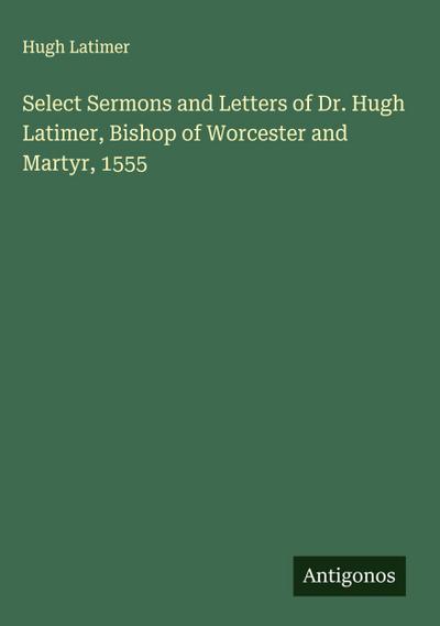 Select Sermons and Letters of Dr. Hugh Latimer, Bishop of Worcester and Martyr, 1555