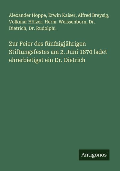 Zur Feier des fünfzigjährigen Stiftungsfestes am 2. Juni 1870 ladet ehrerbietigst ein Dr. Dietrich