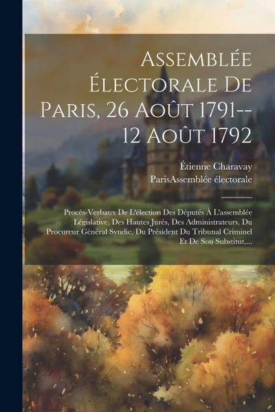 Assemblée Électorale De Paris, 26 Août 1791--12 Août 1792: Procès-verbaux De L’élection Des Députés À L’assemblée Législative, Des Hautes Jurés, Des A