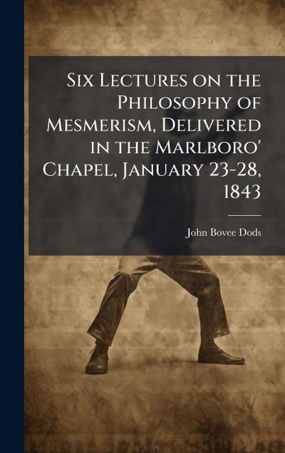 Six Lectures on the Philosophy of Mesmerism, Delivered in the Marlboro’ Chapel, January 23-28, 1843