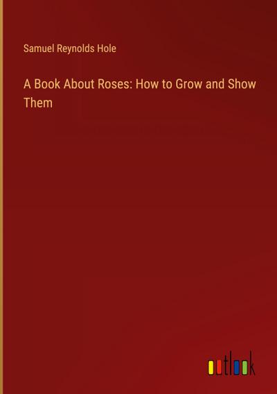 A Book About Roses: How to Grow and Show Them