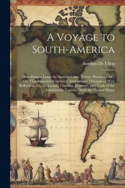 A Voyage to South-America: Describing at Large the Spanish Cities, Towns, Provinces, &c. On That Extensive Continent. Interspersed Throughout Wit