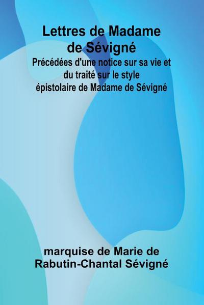 Lettres de Madame de Sévigné; Précédées d’une notice sur sa vie et du traité sur le style épistolaire de Madame de Sévigné
