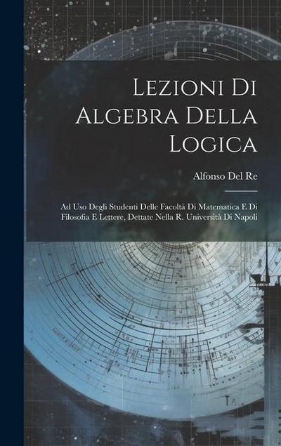 Lezioni Di Algebra Della Logica: Ad Uso Degli Studenti Delle Facoltà Di Matematica E Di Filosofia E Lettere, Dettate Nella R. Università Di Napoli