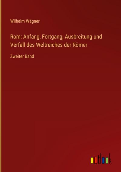 Rom: Anfang, Fortgang, Ausbreitung und Verfall des Weltreiches der Römer