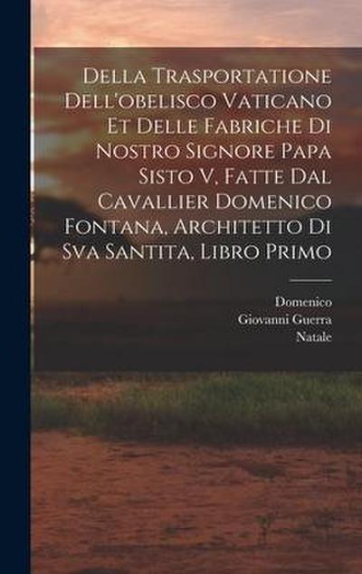 Della trasportatione dell’obelisco vaticano et delle fabriche di nostro signore papa Sisto V, fatte dal cavallier Domenico Fontana, architetto di Sva