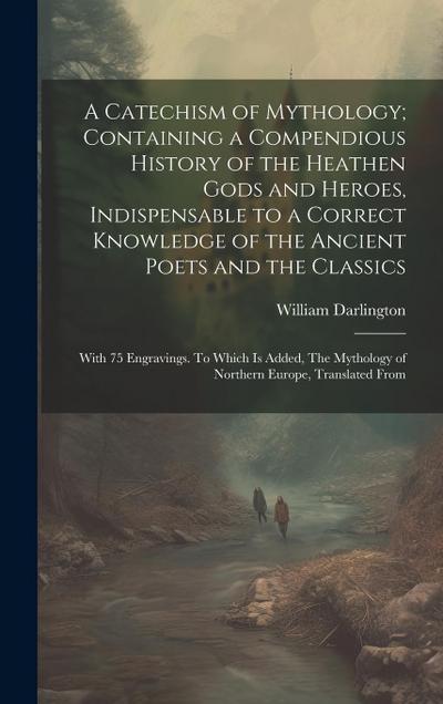 A Catechism of Mythology; Containing a Compendious History of the Heathen Gods and Heroes, Indispensable to a Correct Knowledge of the Ancient Poets and the Classics