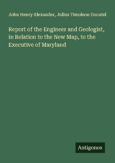 Report of the Engineer and Geologist, in Relation to the New Map, to the Executive of Maryland